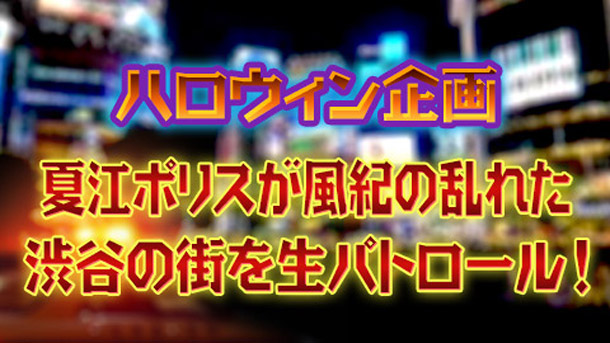 夏江紘実「渋谷のハロウィン生中継『夏江ポリスが風紀の乱れた渋谷の街を生パトロール！』」1枚目/1