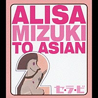 ＡＬＩＳＡ　ＭＩＺＵＫＩ　ＴＯ　ＡＳＩＡＮ２「 セ・ラ・ビ」