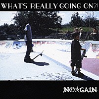 ＮＯ☆ＧＡＩＮ「 ＷＨＡＴ’Ｓ　ＲＥＡＬＬＹ　ＧＯＩＮＧ　ＯＮ？！」