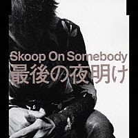 Ｓｋｏｏｐ　Ｏｎ　Ｓｏｍｅｂｏｄｙ「 最後の夜明け」