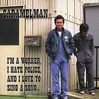 ＣＡＲＡＭＥＬＭＡＮ「 Ｉ’Ｍ　Ａ　ＷＯＲＫＥＲ，Ｉ　ＨＡＴＥ　ＰＯＬＩＣＥ，ＡＮＤ　Ｉ　ＬＯＶＥ　ＴＯ　ＳＩＮＧ　Ａ　ＳＯＮＧ．」