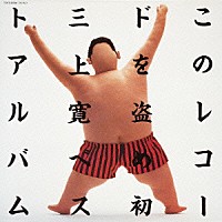 三上寛「 このレコードを盗め！！　初三上寛ベストアルバム」