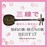 根岸和寿「 三線で聴きたい弾きたい　別れの歌・旅立ちの歌　ＢＥＳＴ１７」