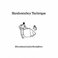 ＨＡＮＤＳＯＭＥＢＯＹ　ＴＥＣＨＮＩＱＵＥ「 ディスコミュニケーション・ブレイクダウン」