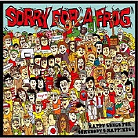 ＳＯＲＲＹ　ＦＯＲ　Ａ　ＦＲＯＧ「 ＨＡＰＰＹ　ＳＯＮＧＳ　ＦＯＲ　ＳＯＭＥＢＯＤＹ’Ｓ　ＨＡＰＰＩＮＥＳＳ」