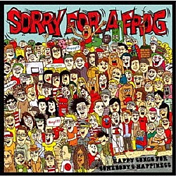 ＳＯＲＲＹ　ＦＯＲ　Ａ　ＦＲＯＧ「ＨＡＰＰＹ　ＳＯＮＧＳ　ＦＯＲ　ＳＯＭＥＢＯＤＹ’Ｓ　ＨＡＰＰＩＮＥＳＳ」