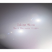 Ｉｓｈｉｇｅ　Ａｋｉｒａ「 Ｄａｒｋ　Ｂｅｃｏｍｅｓ　Ｌｉｇｈｔ」