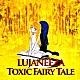 ＬＵＪＡＮＥＥＺＡ「Ｔｏｘｉｃ　Ｆａｉｒｙ　ｔａｌｅ」