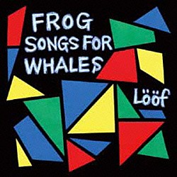 Ｌｏｏｆ「Ｆｒｏｇ　Ｓｏｎｇｓ　Ｆｏｒ　Ｗｈａｌｅｓ」