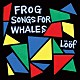 Ｌｏｏｆ「Ｆｒｏｇ　Ｓｏｎｇｓ　Ｆｏｒ　Ｗｈａｌｅｓ」