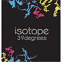 ３９ｄｅｇｒｅｅｓ「 ｉｓｏｔｏｐｅ」