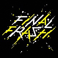 ＦＩＮＡＬ　ＦＲＡＳＨ「 ＦＩＮＡＬ　ＦＲＡＳＨ」