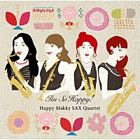 Ｈａｐｐｙ　Ｍａｋｋｙ　ＳＡＸ　Ｑｕａｒｔｅｔ「 Ｉ’ｍ　Ｓｏ　Ｈａｐｐｙ！」