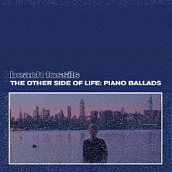 Ｂｅａｃｈ　Ｆｏｓｓｉｌｓ「Ｔｈｅ　Ｏｔｈｅｒ　Ｓｉｄｅ　ｏｆ　Ｌｉｆｅ：　Ｐｉａｎｏ　Ｂａｌｌａｄｓ」