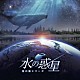 ｍａｎａｍｉｋ／清田愛未「ＫＡＧＡＹＡスタジオ　全天周プラネタリウム番組「水の惑星－星の旅シリーズ－」オリジナルサウンドトラック」