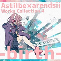 Ａｓｔｉｌｂｅ　×　ａｒｅｎｄｓｉｉ「 Ａｓｔｉｌｂｅ　×　ａｒｅｎｄｓｉｉ　Ｗｏｒｋｓ　Ｃｏｌｌｅｃｔｉｏｎ　４　－ｂｉｒｔｈ－」