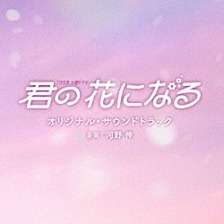 （オリジナル・サウンドトラック） 河野伸「ＴＢＳ系　火曜ドラマ　君の花になる　オリジナル・サウンドトラック」