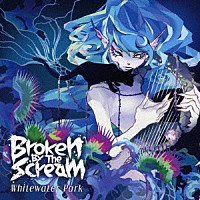 Ｂｒｏｋｅｎ　Ｂｙ　Ｔｈｅ　Ｓｃｒｅａｍ「 Ｗｈｉｔｅｗａｔｅｒ　Ｐａｒｋ」