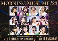 モーニング娘。’２３「 モーニング娘。’２３　２５ｔｈ　ＡＮＮＩＶＥＲＳＡＲＹ　ＣＯＮＣＥＲＴ　ＴＯＵＲ　～ｇｌａｄ　ｑｕａｒｔｅｒ－ｃｅｎｔｕｒｙ～　ａｔ　日本武道館」