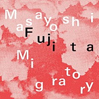 Ｍａｓａｙｏｓｈｉ　Ｆｕｊｉｔａ「 Ｍｉｇｒａｔｏｒｙ」