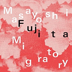 Ｍａｓａｙｏｓｈｉ　Ｆｕｊｉｔａ「Ｍｉｇｒａｔｏｒｙ」