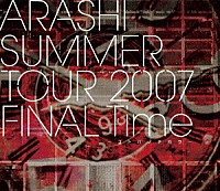 嵐「 ＡＲＡＳＨＩ　ＳＵＭＭＥＲ　ＴＯＵＲ　２００７　ＦＩＮＡＬ　Ｔｉｍｅ　－コトバノチカラ－」