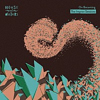 Ｈｏｕｓｅ　ｏｆ　Ｗａｔｅｒｓ「 Ｏｎ　Ｂｅｃｏｍｉｎｇ　－　Ｔｈｅ　Ｉｍｐｒｏｖ　Ｓｅｓｓｉｏｎｓ」