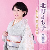 北野まち子「 北野まち子　全曲集　～おんな一代　浅草の花～」