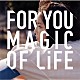 ＭＡＧＩＣ　ＯＦ　ＬｉＦＥ「ＦＯＲ　ＹＯＵ」