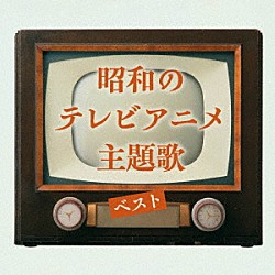 （アニメーション） 上高田少年合唱団 デューク・エイセス たいらいさお＆キング男声合唱団 西六郷少年合唱団 鹿内タカシ＆西六郷少年合唱団 石川進 ガチャトリアン「昭和のテレビアニメ主題歌　ベスト」