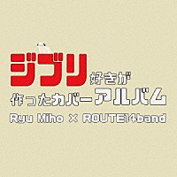 Ｒｙｕ　Ｍｉｈｏ　×　ＲＯＵＴＥ１４ｂａｎｄ「 ジブリ好きが作ったカバーアルバム」