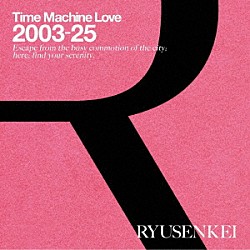 ＲＹＵＳＥＮＫＥＩ「Ｔｉｍｅ　Ｍａｃｈｉｎｅ　Ｌｏｖｅ　２００３－２５　ＲＹＵＳＥＮＫＥＩ」