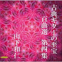 山下和仁「 古典ギターの至宝　百曲選　第四集～歳月に埋もれていた旋律が、静かに息を吹き返す」