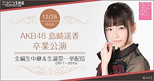 「AKB48島崎遥香の卒業公演を全編ニコ生中継！ 前日には5年分の生誕祭公演をまとめて配信」