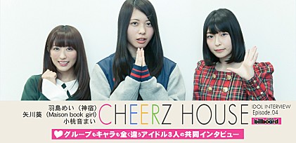 『CHEERZ HOUSE』羽島めい（神宿）×矢川葵（Maison book girl）×小桃音まい共同インタビュー