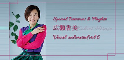 広瀬香美 Vocal Unlimited vol.6 インタビュー &amp; プレイリスト 