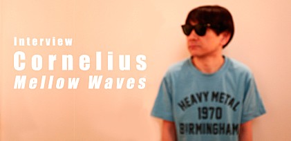 Cornelius『Mellow Waves』インタビュー 「今回は匂いとか、クセとかがある感じっていうのは意識しました」