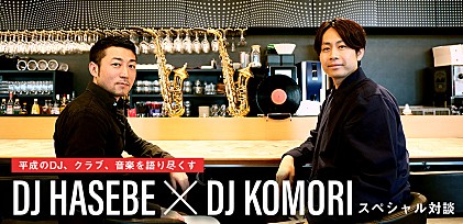 DJ HASEBE × DJ KOMORI スペシャル対談 ～平成のDJ、クラブ、音楽を語り尽くす