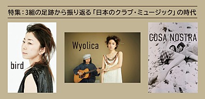特集：COSA NOSTRA、bird、Wyolica ─3組の足跡から振り返る「日本のクラブ・ミュージック」の時代